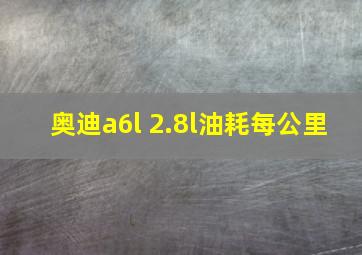 奥迪a6l 2.8l油耗每公里